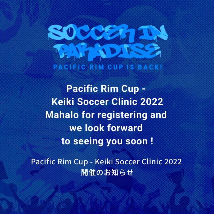 Pacific Rim Cup - Keiki Soccer Clinic 2022 Mahalo for registering and we look forward to seeing you soon ! Pacific Rim Cup - Keiki Soccer Clinic 2022 開催のお知らせ