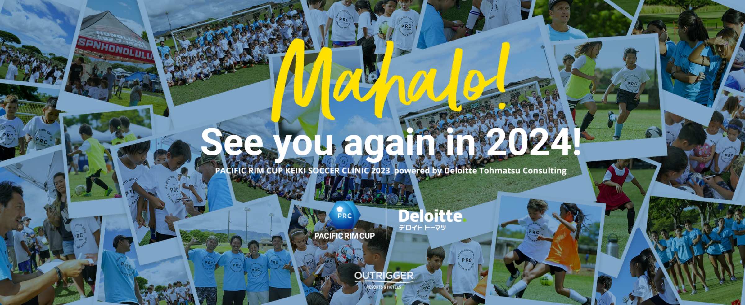 Mahalo! See you again in 2024! PACIFIC RIM CUP KEIKI SOCCER CLINIC powered by Deloitte Tohmatsu Consulting PACIFICRIMCUP Deloitte デロイトトーマツ OUTRIGGER